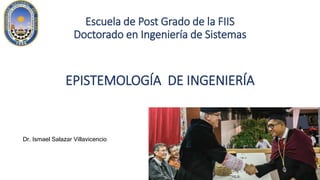 Escuela de Post Grado de la FIIS
Doctorado en Ingeniería de Sistemas
EPISTEMOLOGÍA DE INGENIERÍA
Dr. Ismael Salazar Villavicencio
 