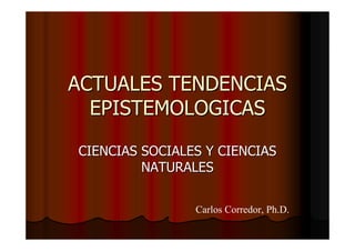 ACTUALES TENDENCIAS
  EPISTEMOLOGICAS

CIENCIAS SOCIALES Y CIENCIAS
         NATURALES


                Carlos Corredor, Ph.D.
 