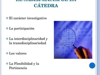 EL SABER-HACER DE LA CÁTEDRA El carácter investigativo La participación La interdisciplinaridad y la transdisciplinariedad Los valores La Flexibilidad y la Pertinencia 
