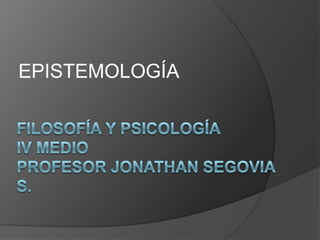 EPISTEMOLOGÍA Filosofía y pSICOLOGÍAIV MedioProfesor Jonathan Segovia S. 
