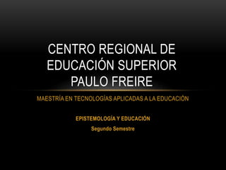 MAESTRÍA EN TECNOLOGÍAS APLICADAS A LA EDUCACIÓN
EPISTEMOLOGÍA Y EDUCACIÓN
Segundo Semestre
CENTRO REGIONAL DE
EDUCACIÓN SUPERIOR
PAULO FREIRE
 