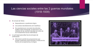 Las ciencias sociales entre las 2 guerras mundiales
(1918-1939)
 El círculo de Viena
 Neopositivismo o positivismo lógic...