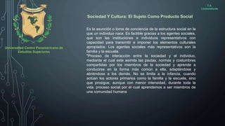 Universidad Centro Panamericano de
Estudios Superiores
T.S.
Licenciaturas
Sociedad Y Cultura: El Sujeto Como Producto Soci...