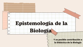 Epistemología de la
Biología
Y su posible contribución a
la Didáctica de la Biología
 