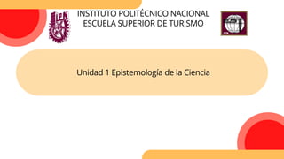 INSTITUTO POLITÉCNICO NACIONAL
ESCUELA SUPERIOR DE TURISMO
Unidad 1 Epistemología de la Ciencia
 