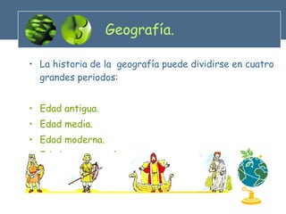 Geografía. La historia de la  geografía puede dividirse en cuatro grandes periodos:  Edad antigua. Edad media. Edad moderna.  Edad contemporánea. 