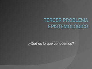 ¿Qué es lo que conocemos? 