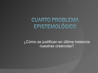 ¿Cómo se justifican en última instancia nuestras creencias? 