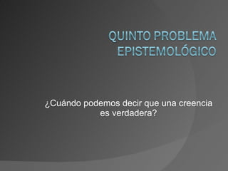 ¿Cuándo podemos decir que una creencia es verdadera? 