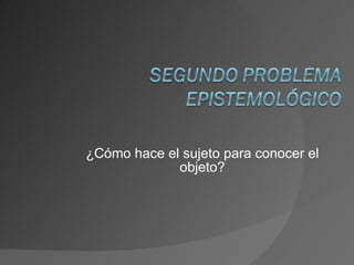 ¿Cómo hace el sujeto para conocer el objeto? 
