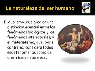 El dualismo: que predica una
  distinción esencial entre los
  fenómenos biológicos y los
  fenómenos intelectuales; y
  el materialismo, que, por el
  contrario, considera todos
  esos fenómenos como de
  una misma naturaleza.
 