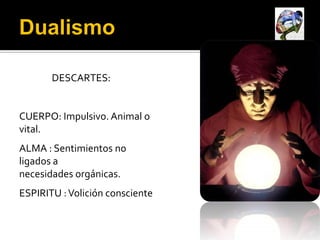 DESCARTES:


CUERPO: Impulsivo. Animal o
vital.
ALMA : Sentimientos no
ligados a
necesidades orgánicas.
ESPIRITU : Volición consciente
 
