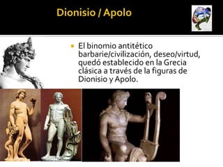    El binomio antitético
    barbarie/civilización, deseo/virtud,
    quedó establecido en la Grecia
    clásica a través de la figuras de
    Dionisio y Apolo.
 