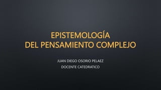 EPISTEMOLOGÍA
DEL PENSAMIENTO COMPLEJO
JUAN DIEGO OSORIO PELAEZ
DOCENTE CATEDRATICO
 