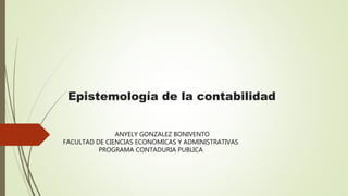 Epistemología de la contabilidad
ANYELY GONZALEZ BONIVENTO
FACULTAD DE CIENCIAS ECONOMICAS Y ADMINISTRATIVAS
PROGRAMA CONTADURIA PUBLICA
 