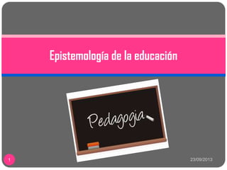 23/09/20131
Epistemología de la educación
 