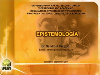 UNIVERSIDAD Dr. RAFAEL BELLOSO CHACIN 
VICERRECTORADO ACADÉMICO 
DECANATO DE INVESTIGACIÓN Y POSTGRADO 
PROGRAMA DOCTORAL CIENCIAS DE LA EDUCACIÓN 
Dr. Sandro J. Pérez Q. 
E.mail: sandro.perez@urbe.edu.ve 
Maracaibo, Septiembre 2014 
 