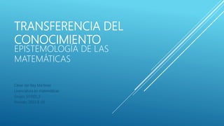 TRANSFERENCIA DEL
CONOCIMIENTO
EPISTEMOLOGÍA DE LAS
MATEMÁTICAS
César Jair Rey Martínez
Licenciatura en matemáticas
Grupo: 551103_3
Periodo: 2022 8-03
 