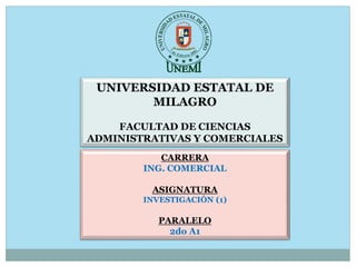 UNIVERSIDAD ESTATAL DE
MILAGRO
FACULTAD DE CIENCIAS
ADMINISTRATIVAS Y COMERCIALES
CARRERA
ING. COMERCIAL
ASIGNATURA
INVESTIGACIÓN (1)
PARALELO
2do A1
 