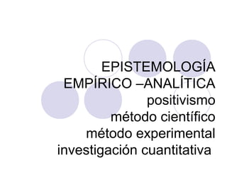 EPISTEMOLOGÍA
EMPÍRICO –ANALÍTICA
positivismo
método científico
método experimental
investigación cuantitativa
 