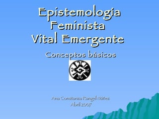 Epistemología Feminista  Vital Emergente   Conceptos básicos Ana Constanza Rangel Núñez  Abril 2007 