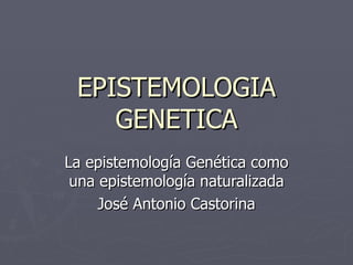 EPISTEMOLOGIA
    GENETICA
La epistemología Genética como
 una epistemología naturalizada
     José Antonio Castorina
 