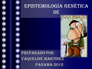 EPISTEMOLOGÍA GENÉTICA
           DE




PREPARADO POR:
YAQUELINE MARTÍNEZ
     Panamá 2012
 