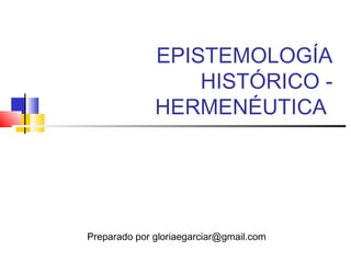 EPISTEMOLOGÍA
HISTÓRICO -
HERMENÉUTICA
Preparado por gloriaegarciar@gmail.com
 