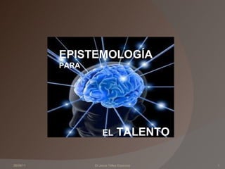 26/09/11 Dr.Jesús Téllez Espinoza EPISTEMOLOGÍA PARA EL  TALENTO 