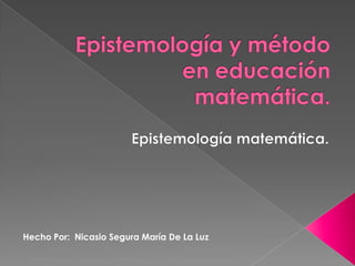 Epistemología y método en educación matemática.   Epistemología matemática. Hecho Por:  Nicasio Segura María De La Luz 