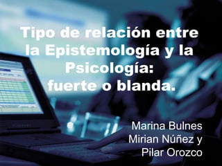 Tipo de relación entre
la Epistemología y la
     Psicología:
   fuerte o blanda.

             Marina Bulnes
             Mirian Núñez y
               Pilar Orozco
 