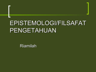 EPISTEMOLOGI/FILSAFAT
PENGETAHUAN

  Riamilah
 