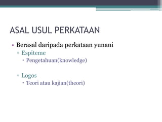 ASAL USUL PERKATAAN
• Berasal daripada perkataan yunani
▫ Espiteme
 Pengetahuan(knowledge)
▫ Logos
 Teori atau kajian(theori)
 
