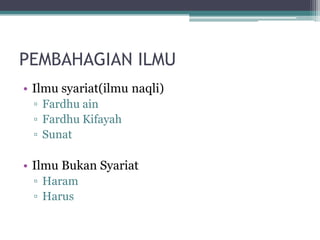 PEMBAHAGIAN ILMU
• Ilmu syariat(ilmu naqli)
▫ Fardhu ain
▫ Fardhu Kifayah
▫ Sunat
• Ilmu Bukan Syariat
▫ Haram
▫ Harus
 