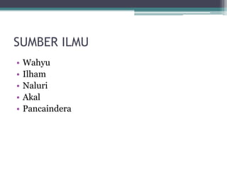 SUMBER ILMU
• Wahyu
• Ilham
• Naluri
• Akal
• Pancaindera
 