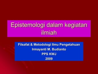 Epistemologi dalam kegiatan
ilmiah
Filsafat & Metodologi Ilmu Pengetahuan
Irmayanti M. Budianto
PPS KWJ
2009
 