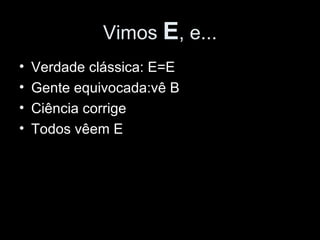 Vimos  E , e... Verdade clássica: E=E Gente equivocada:vê B Ciência corrige Todos vêem E 