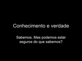 Conhecimento e verdade Sabemos. Mas podemos estar seguros do que sabemos? 