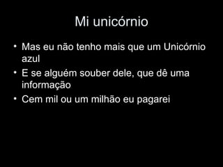 Mi unicórnio Mas eu não tenho mais que um Unicórnio azul  E se alguém souber dele, que dê uma informação  Cem mil ou um milhão eu pagarei  