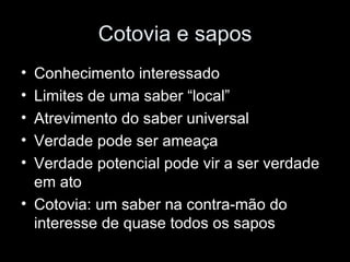 Cotovia e sapos Conhecimento interessado Limites de uma saber “local” Atrevimento do saber universal Verdade pode ser ameaça Verdade potencial pode vir a ser verdade em ato Cotovia: um saber na contra-mão do interesse de quase todos os sapos 