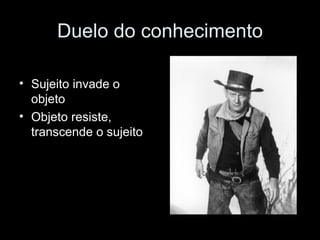 Duelo do conhecimento Sujeito invade o objeto Objeto resiste, transcende o sujeito 