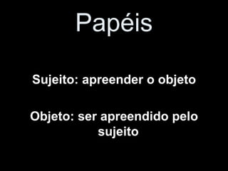 Papéis Sujeito: apreender o objeto Objeto: ser apreendido pelo sujeito 