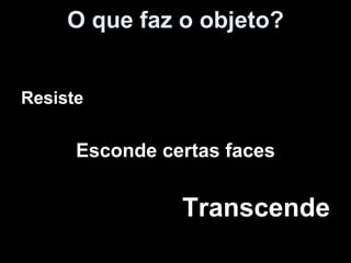 O que faz o objeto? Resiste Esconde certas faces Transcende 