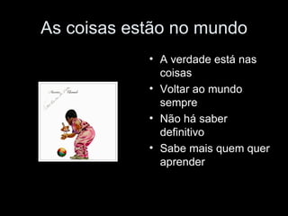 As coisas estão no mundo A verdade está nas coisas Voltar ao mundo sempre Não há saber definitivo Sabe mais quem quer aprender 