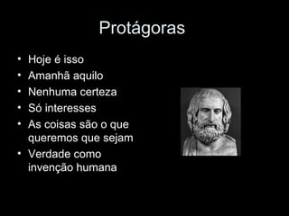 Protágoras  Hoje é isso Amanhã aquilo Nenhuma certeza Só interesses As coisas são o que queremos que sejam Verdade como invenção humana 