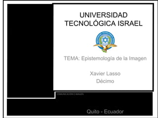 UNIVERSIDAD TECNOLÓGICA ISRAEL TEMA: Epistemología de la Imagen Xavier Lasso Décimo Quito - Ecuador 