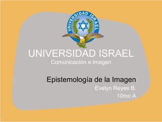 UNIVERSIDAD ISRAEL Comunicación e imagen Epistemología de la Imagen Evelyn Reyes B. 10mo A 