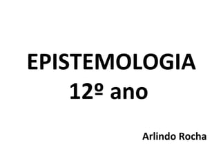 EPISTEMOLOGIA
    12º ano
        Arlindo Rocha
 