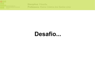 Disciplina: Filosofia
Professora: Elaine Cristina dos Santos Lima




      Desafio...
 