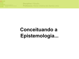 Disciplina: Filosofia
 Professora: Elaine Cristina dos Santos Lima




Conceituando a
Epistemologia...
 